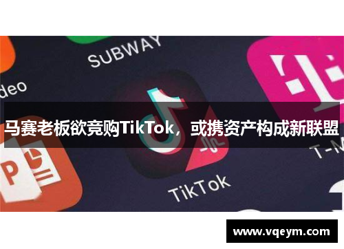 马赛老板欲竞购TikTok，或携资产构成新联盟